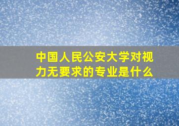 中国人民公安大学对视力无要求的专业是什么