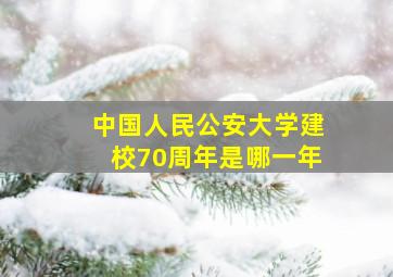 中国人民公安大学建校70周年是哪一年