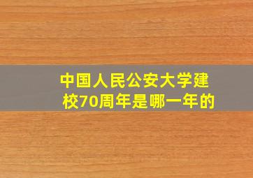 中国人民公安大学建校70周年是哪一年的