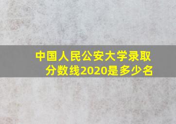 中国人民公安大学录取分数线2020是多少名