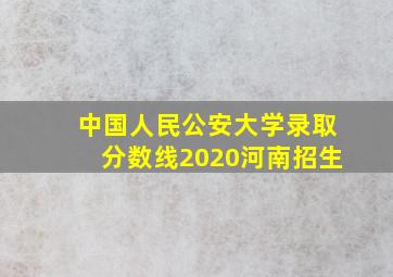 中国人民公安大学录取分数线2020河南招生