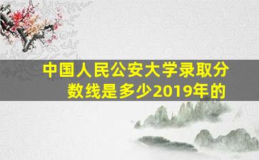 中国人民公安大学录取分数线是多少2019年的