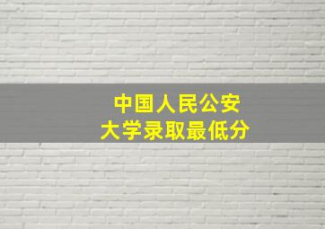 中国人民公安大学录取最低分