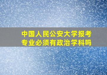 中国人民公安大学报考专业必须有政治学科吗