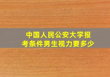 中国人民公安大学报考条件男生视力要多少