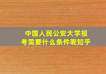 中国人民公安大学报考需要什么条件呢知乎