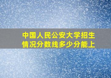 中国人民公安大学招生情况分数线多少分能上