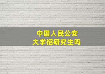 中国人民公安大学招研究生吗