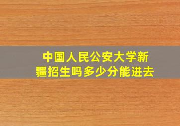 中国人民公安大学新疆招生吗多少分能进去