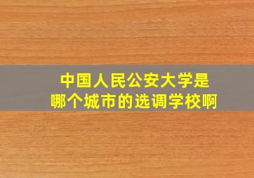 中国人民公安大学是哪个城市的选调学校啊