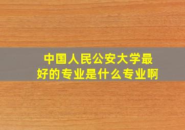 中国人民公安大学最好的专业是什么专业啊