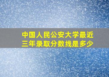 中国人民公安大学最近三年录取分数线是多少