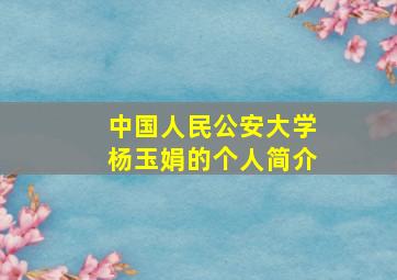 中国人民公安大学杨玉娟的个人简介