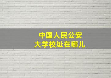 中国人民公安大学校址在哪儿