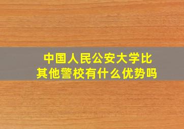 中国人民公安大学比其他警校有什么优势吗