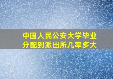 中国人民公安大学毕业分配到派出所几率多大