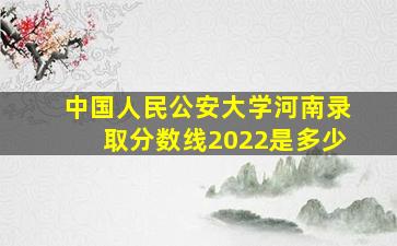 中国人民公安大学河南录取分数线2022是多少