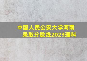 中国人民公安大学河南录取分数线2023理科