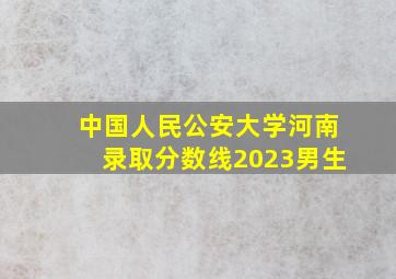 中国人民公安大学河南录取分数线2023男生