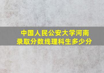 中国人民公安大学河南录取分数线理科生多少分