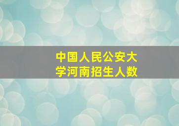 中国人民公安大学河南招生人数