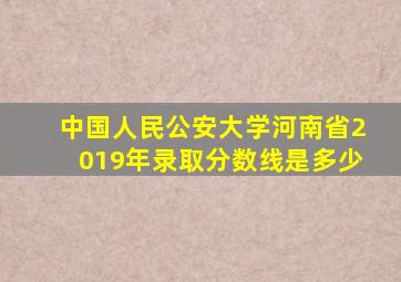 中国人民公安大学河南省2019年录取分数线是多少