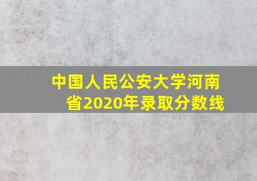 中国人民公安大学河南省2020年录取分数线