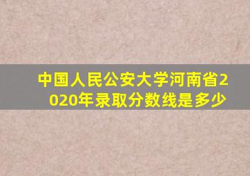 中国人民公安大学河南省2020年录取分数线是多少