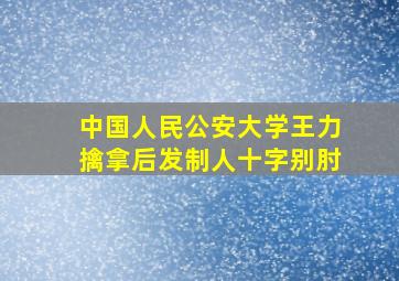 中国人民公安大学王力擒拿后发制人十字别肘