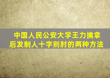 中国人民公安大学王力擒拿后发制人十字别肘的两种方法