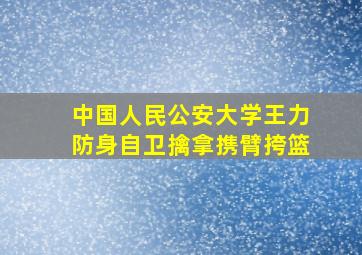 中国人民公安大学王力防身自卫擒拿携臂挎篮