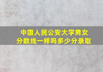 中国人民公安大学男女分数线一样吗多少分录取