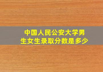 中国人民公安大学男生女生录取分数是多少