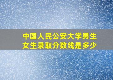 中国人民公安大学男生女生录取分数线是多少