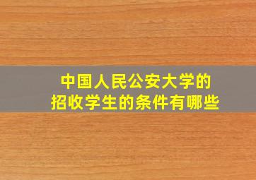 中国人民公安大学的招收学生的条件有哪些