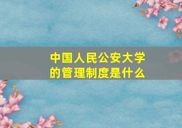 中国人民公安大学的管理制度是什么