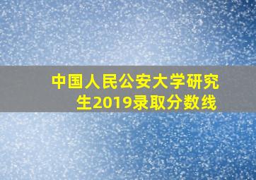 中国人民公安大学研究生2019录取分数线