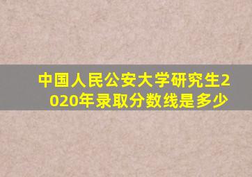 中国人民公安大学研究生2020年录取分数线是多少