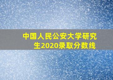 中国人民公安大学研究生2020录取分数线