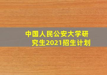 中国人民公安大学研究生2021招生计划