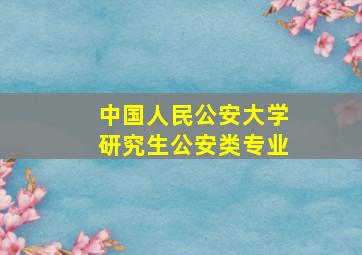 中国人民公安大学研究生公安类专业