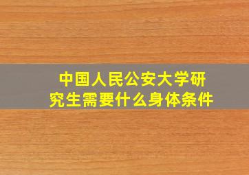 中国人民公安大学研究生需要什么身体条件