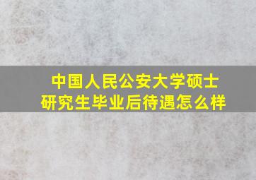 中国人民公安大学硕士研究生毕业后待遇怎么样