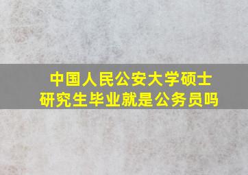 中国人民公安大学硕士研究生毕业就是公务员吗