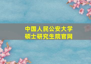 中国人民公安大学硕士研究生院官网