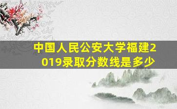 中国人民公安大学福建2019录取分数线是多少