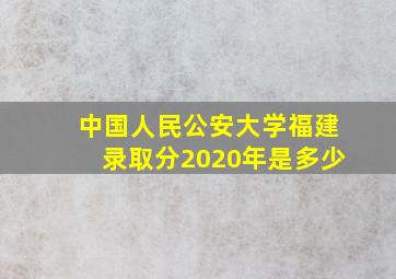 中国人民公安大学福建录取分2020年是多少