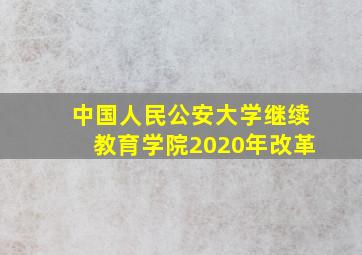 中国人民公安大学继续教育学院2020年改革