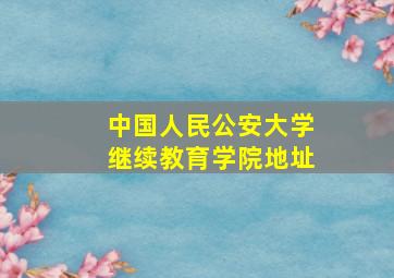 中国人民公安大学继续教育学院地址