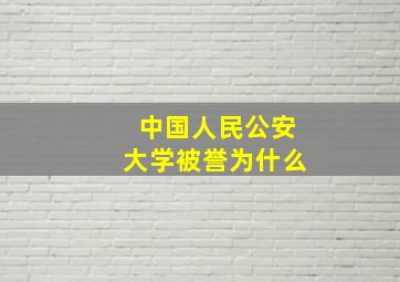 中国人民公安大学被誉为什么